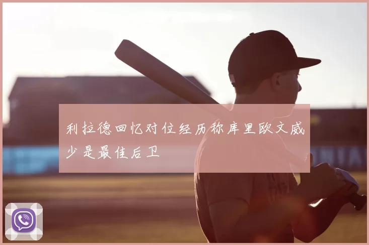 利拉德回忆对位经历称库里欧文威少是最佳后卫