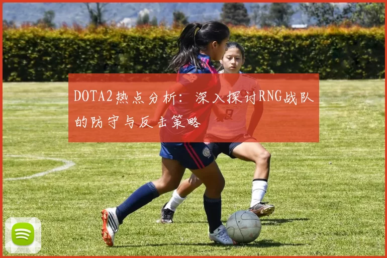 DOTA2热点分析：深入探讨RNG战队的防守与反击策略