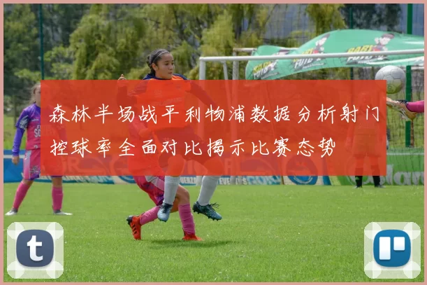 森林半场战平利物浦数据分析射门控球率全面对比揭示比赛态势