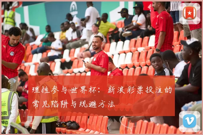 理性参与世界杯:新浪彩票投注的常见陷阱与规避方法