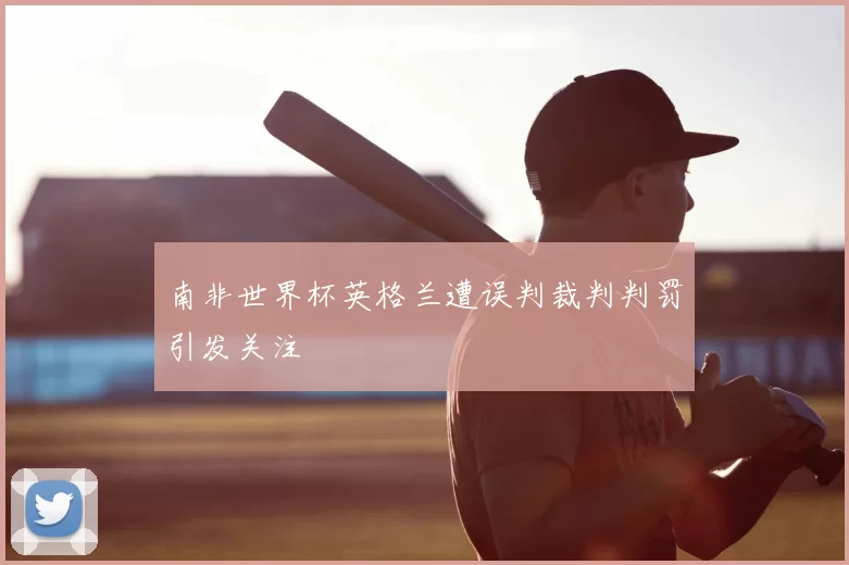 南非世界杯英格兰遭误判裁判判罚引发关注