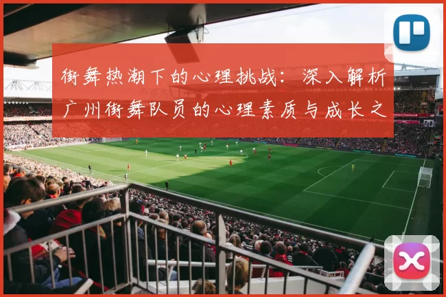 街舞热潮下的心理挑战：深入解析广州街舞队员的心理素质与成长之路