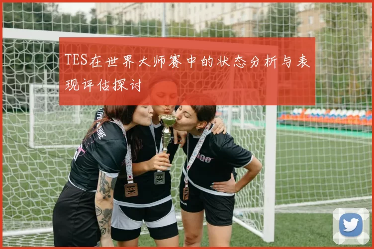 TES在世界大师赛中的状态分析与表现评估探讨