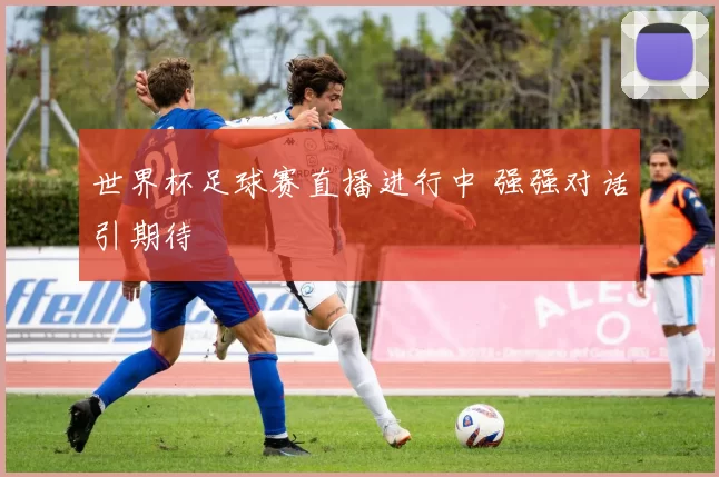 世界杯足球赛直播进行中 强强对话引期待