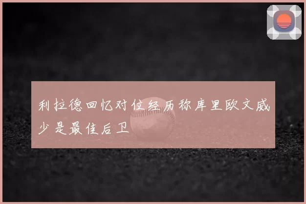 利拉德回忆对位经历称库里欧文威少是最佳后卫