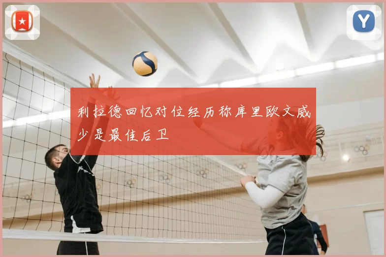 利拉德回忆对位经历称库里欧文威少是最佳后卫