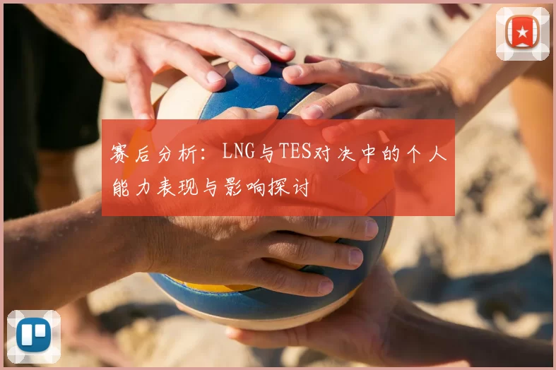 赛后分析：LNG与TES对决中的个人能力表现与影响探讨