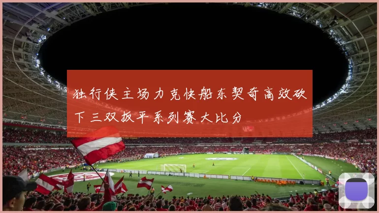 独行侠主场力克快船东契奇高效砍下三双扳平系列赛大比分