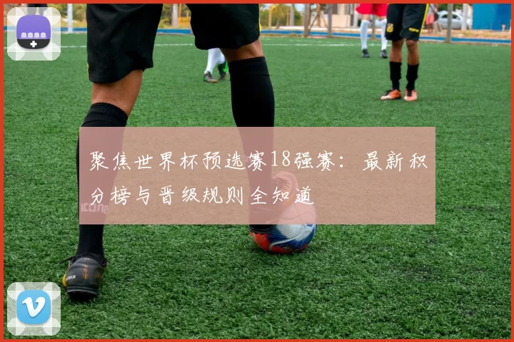 聚焦世界杯预选赛18强赛：最新积分榜与晋级规则全知道