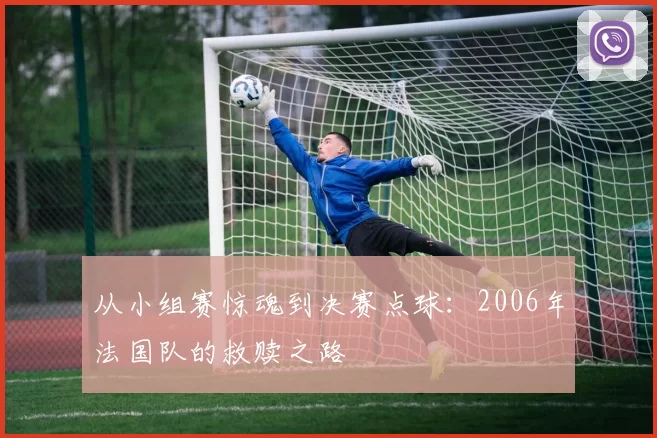从小组赛惊魂到决赛点球：2006年法国队的救赎之路