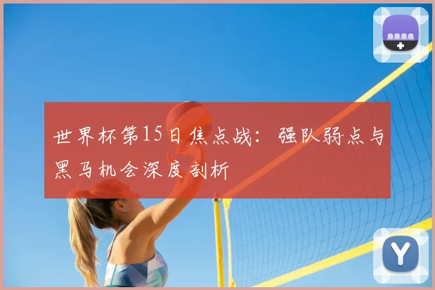 世界杯第15日焦点战:强队弱点与黑马机会深度剖析