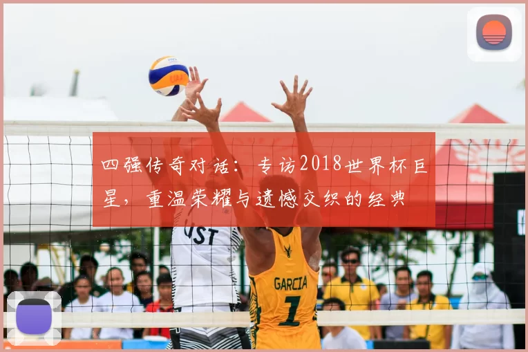 四强传奇对话：专访2018世界杯巨星，重温荣耀与遗憾交织的经典