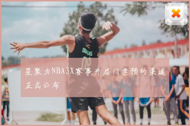 星聚力NBA3X赛事开启门票预约渠道正式公布