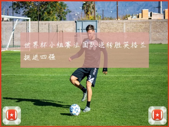 世界杯小组赛法国队逆转胜英格兰挺进四强