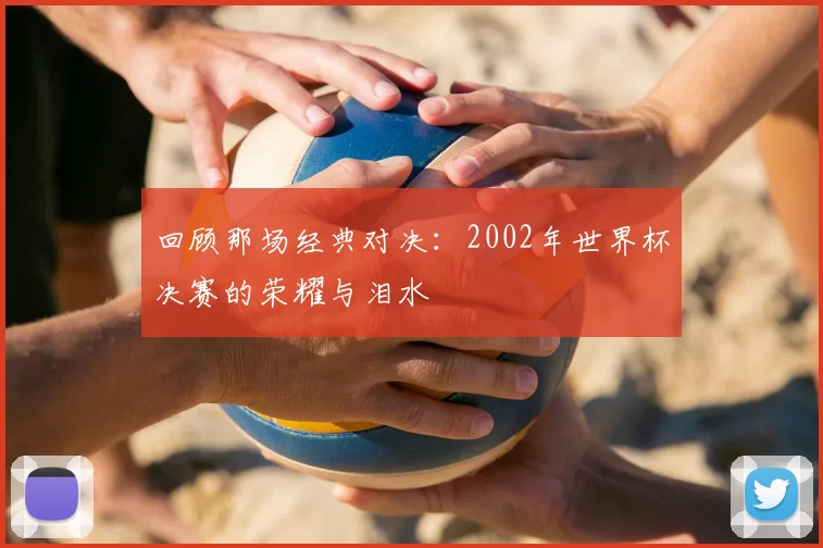 回顾那场经典对决：2002年世界杯决赛的荣耀与泪水