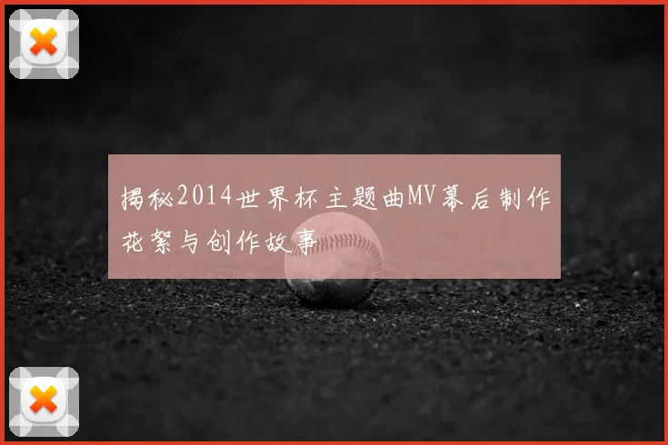 揭秘2014世界杯主题曲MV幕后制作花絮与创作故事