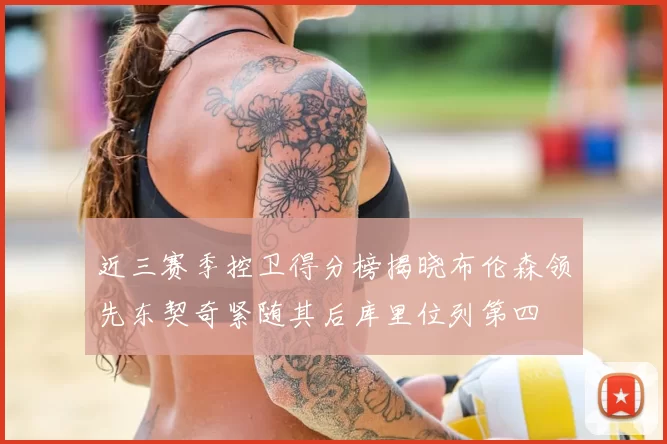 近三赛季控卫得分榜揭晓布伦森领先东契奇紧随其后库里位列第四