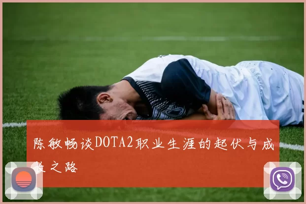 陈敏畅谈DOTA2职业生涯的起伏与成长之路