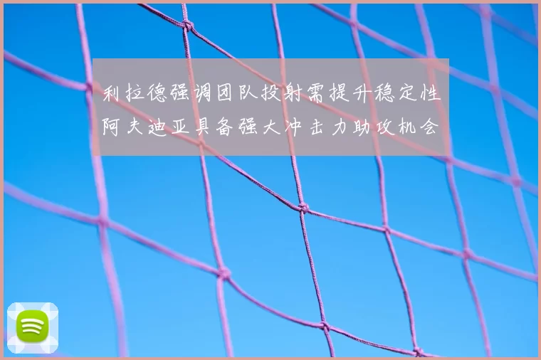 利拉德强调团队投射需提升稳定性阿夫迪亚具备强大冲击力助攻机会
