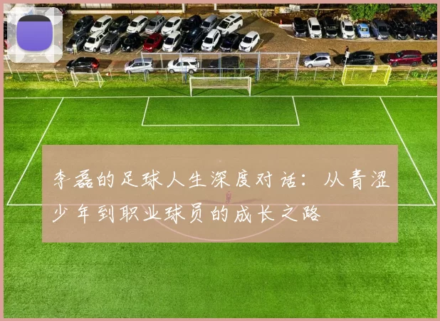 李磊的足球人生深度对话:从青涩少年到职业球员的成长之路