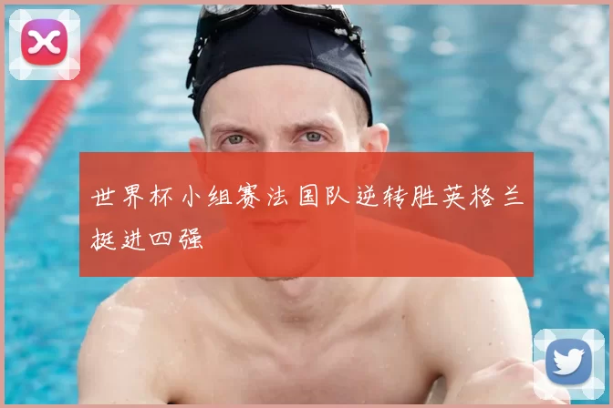 世界杯小组赛法国队逆转胜英格兰挺进四强