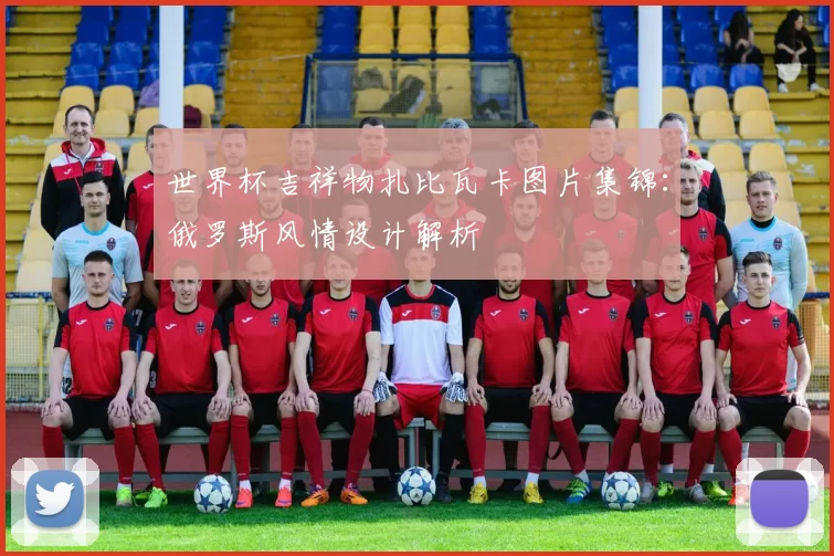 世界杯吉祥物扎比瓦卡图片集锦：俄罗斯风情设计解析
