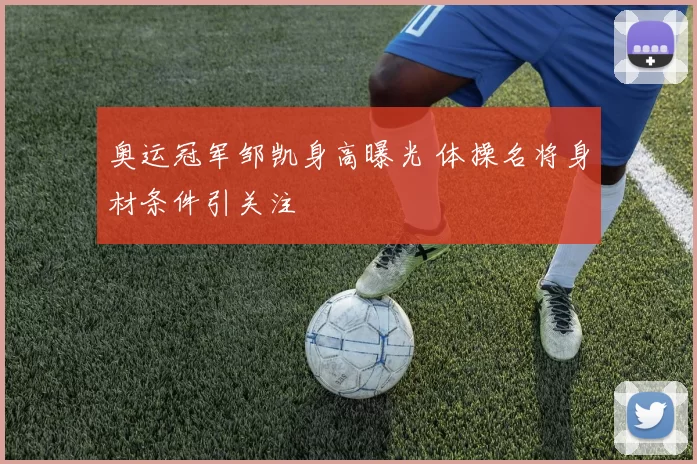 奥运冠军邹凯身高曝光 体操名将身材条件引关注