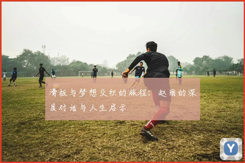 滑板与梦想交织的旅程：赵丽的深度对话与人生启示