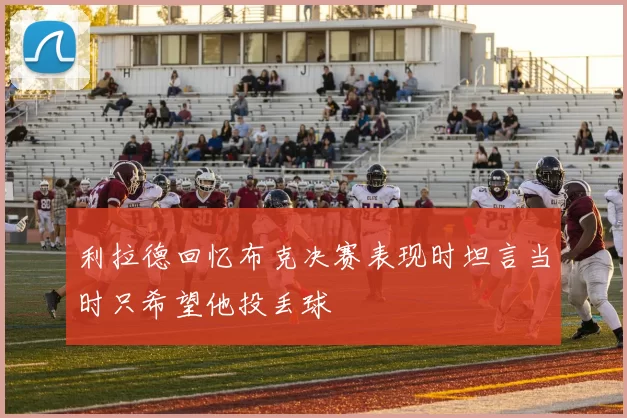 利拉德回忆布克决赛表现时坦言当时只希望他投丢球