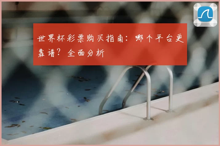 世界杯彩票购买指南：哪个平台更靠谱？全面分析