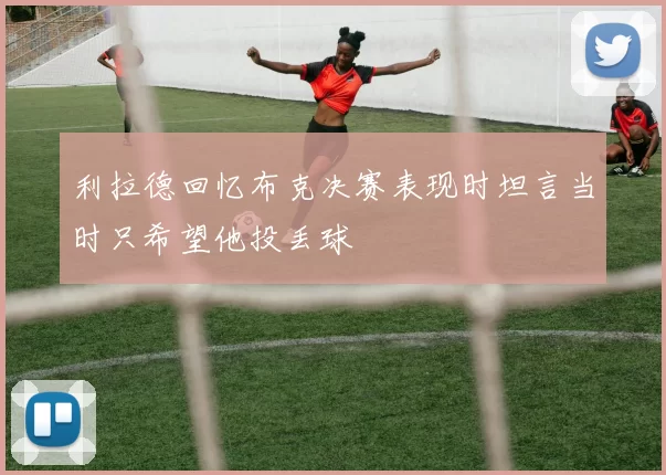 利拉德回忆布克决赛表现时坦言当时只希望他投丢球