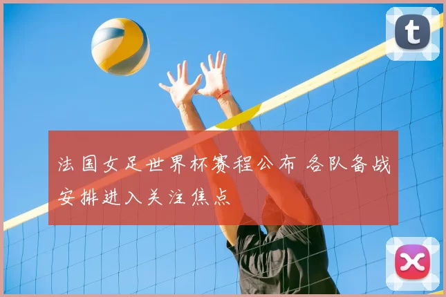 法国女足世界杯赛程公布 各队备战安排进入关注焦点