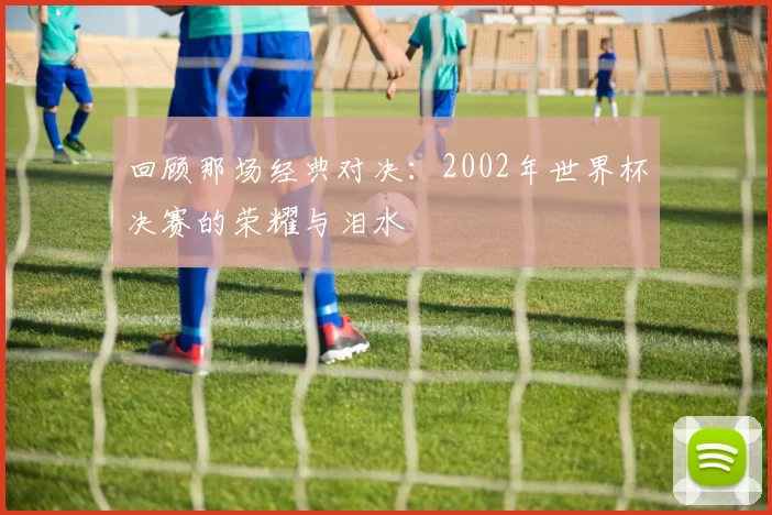 回顾那场经典对决：2002年世界杯决赛的荣耀与泪水