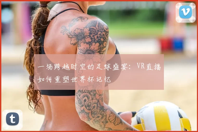一场跨越时空的足球盛宴：VR直播如何重塑世界杯记忆