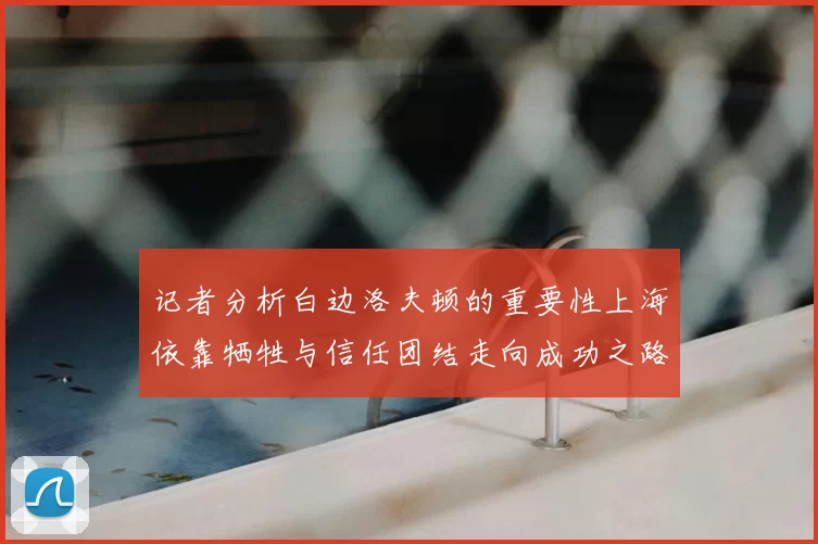 记者分析白边洛夫顿的重要性上海依靠牺牲与信任团结走向成功之路