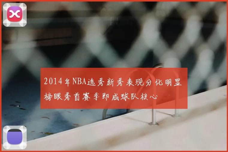 2014年NBA选秀新秀表现分化明显 榜眼秀首赛季即成球队核心