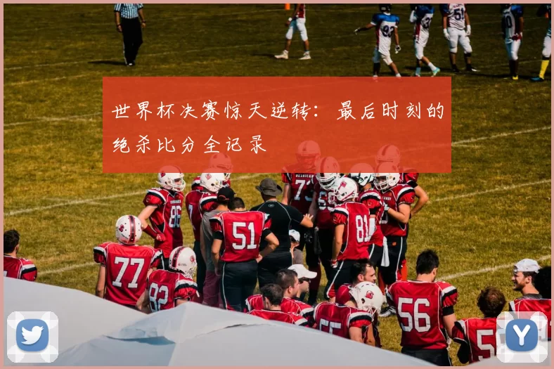 世界杯决赛惊天逆转:最后时刻的绝杀比分全记录