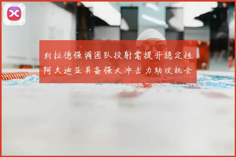 利拉德强调团队投射需提升稳定性阿夫迪亚具备强大冲击力助攻机会