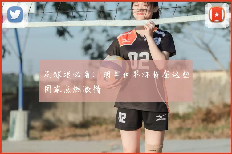 足球迷必看：明年世界杯将在这些国家点燃激情