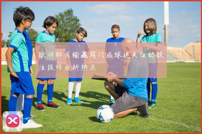 欧洲杯买输赢窍门成球迷关注的投注技巧分析热点