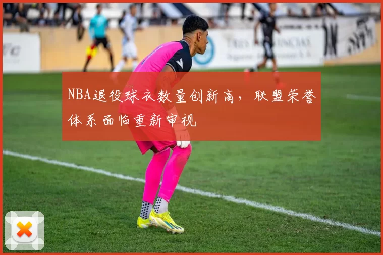 NBA退役球衣数量创新高，联盟荣誉体系面临重新审视