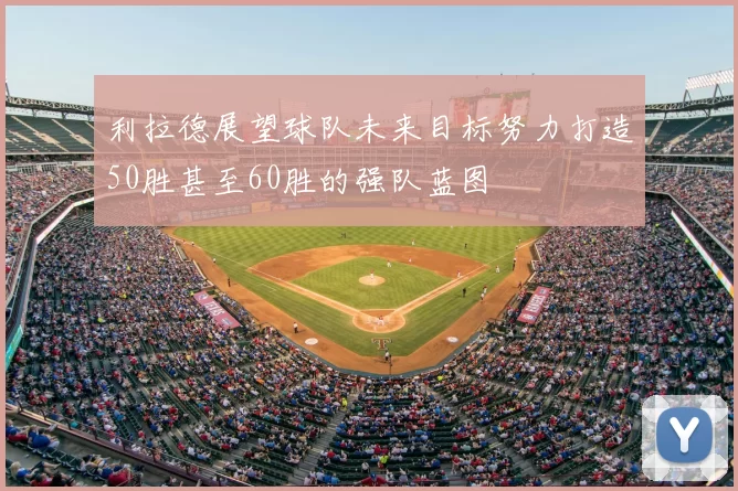 利拉德展望球队未来目标努力打造50胜甚至60胜的强队蓝图