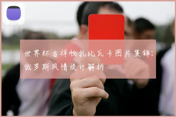 世界杯吉祥物扎比瓦卡图片集锦：俄罗斯风情设计解析