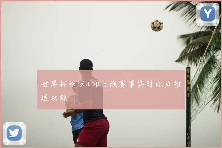 世界杯论坛app上线赛事实时比分推送功能
