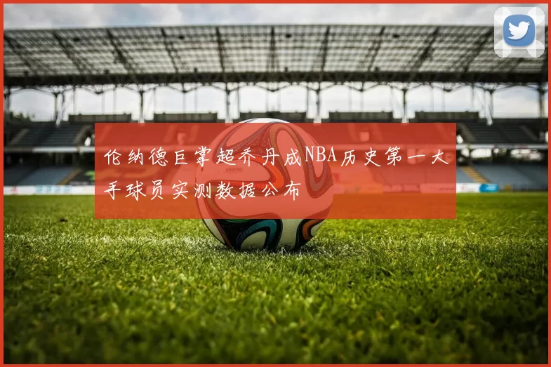 伦纳德巨掌超乔丹成NBA历史第一大手球员实测数据公布