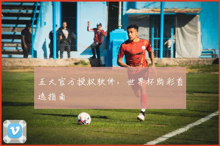 五大官方授权软件,世界杯购彩首选指南