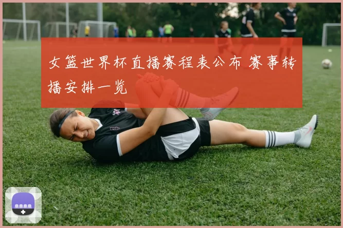 女篮世界杯直播赛程表公布 赛事转播安排一览