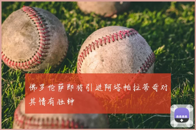 佛罗伦萨即将引进阿塔帕拉蒂奇对其情有独钟