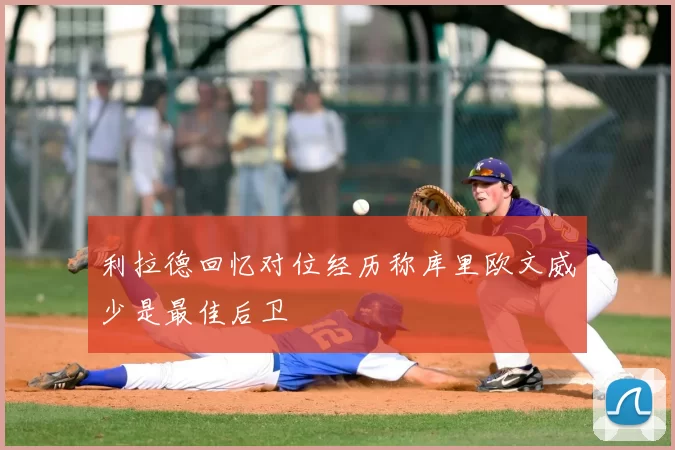 利拉德回忆对位经历称库里欧文威少是最佳后卫