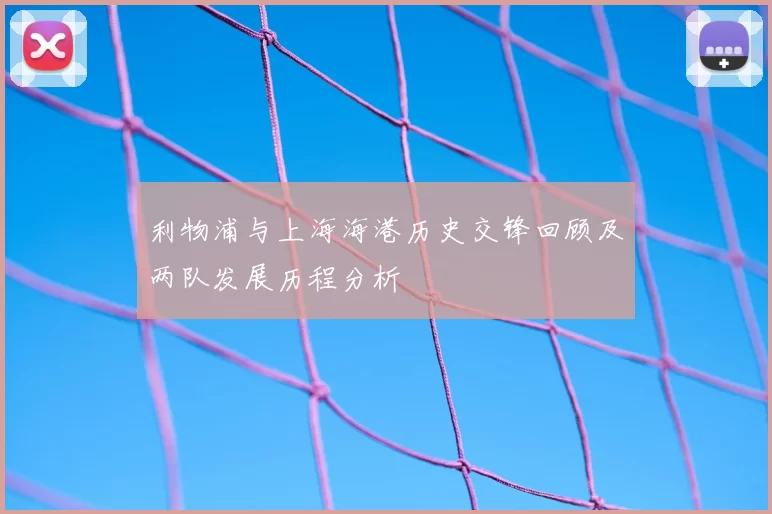 利物浦与上海海港历史交锋回顾及两队发展历程分析